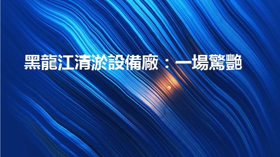 黑龍江清淤設備廠：一場驚艷的技術革命，揭秘深海寶藏！